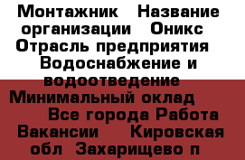 Монтажник › Название организации ­ Оникс › Отрасль предприятия ­ Водоснабжение и водоотведение › Минимальный оклад ­ 60 000 - Все города Работа » Вакансии   . Кировская обл.,Захарищево п.